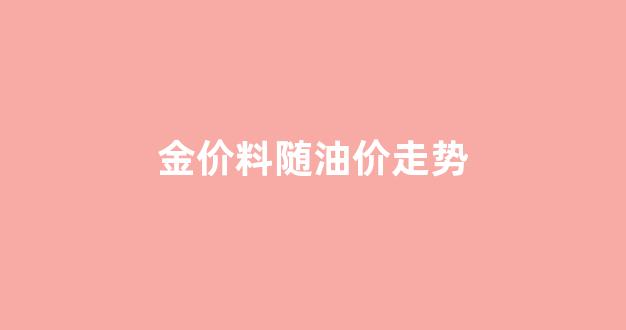 金价料随油价走势_金价油价走势相反