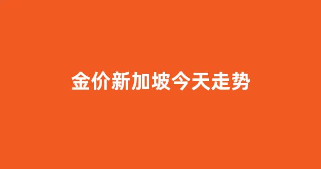 新加坡今日金价多少钱一克_金价新加坡今天走势