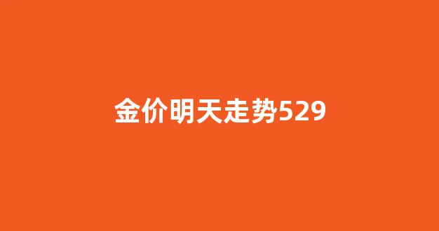 金价明天走势529万_金价明天走势529