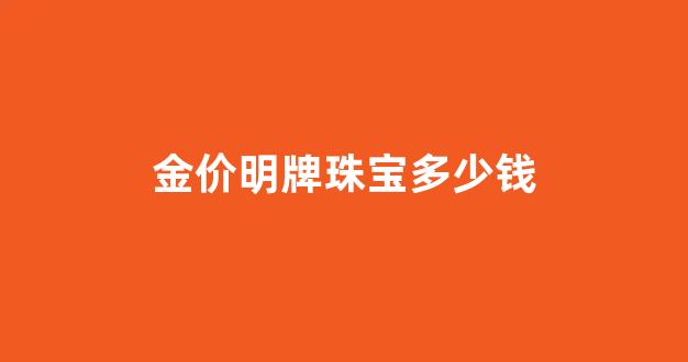 金价明牌珠宝多少钱_明牌珠宝今日金价查询 价格表