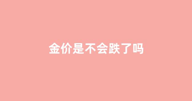 金价是不会跌了吗_金价会走低吗