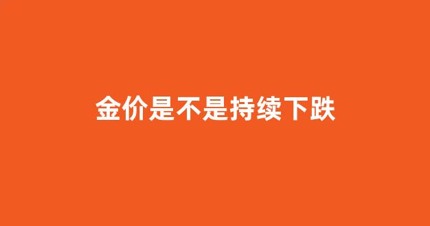 金价是不是持续下跌_金价会大幅度下跌吗
