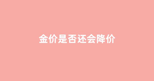 金价是否还会降价_金价还会下降吗?