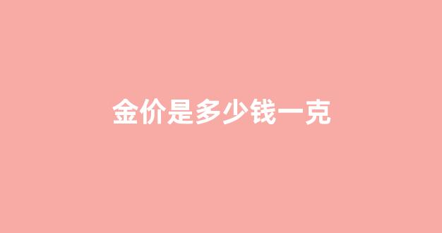 周大福今天的金价是多少钱一克_金价是多少钱一克