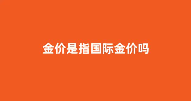 金价指的是_金价是指国际金价吗