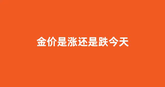 金价是涨还是跌今天_金价是不是涨了