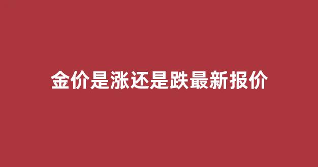 金价是涨还是跌最新报价_金价是跌了还是涨了