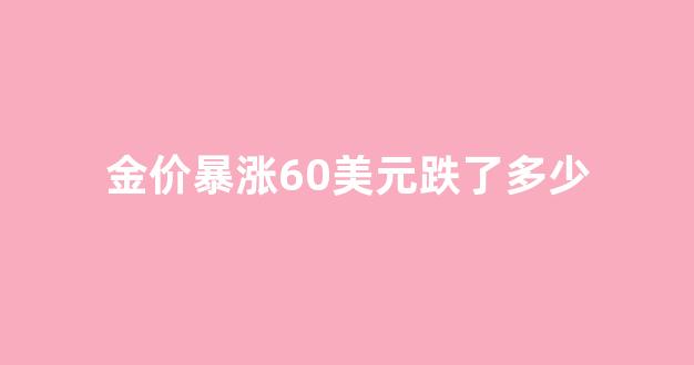 金价暴涨60美元跌了多少_金价上涨美元