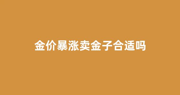 金价暴涨卖金子合适吗_金价暴涨卖金子合适吗