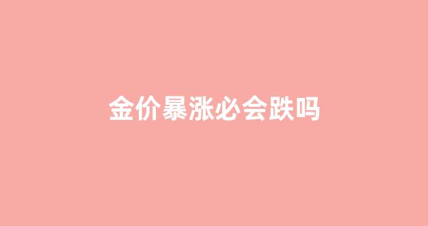 金价暴涨必会跌吗_金价暴涨暴跌