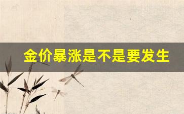 金价暴涨是不是要发生战争了_金价暴涨是不是要发生战争了呢