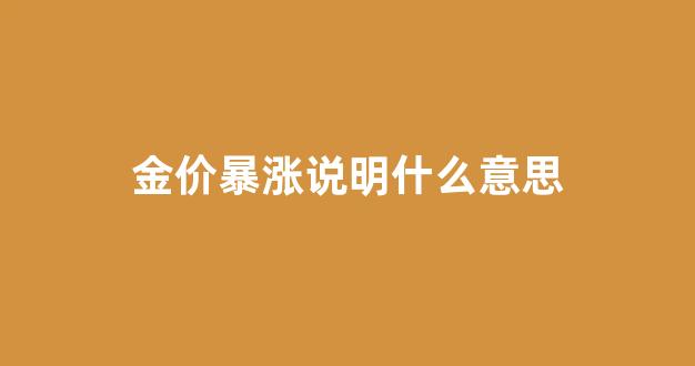 金价暴涨说明什么意思_金价涨了说明什么