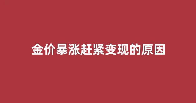 金价暴涨赶紧变现的原因_金价为什么暴涨,还会降吗?