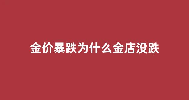 金价降了为什么金店里的价格还贵_金价暴跌为什么金店没跌