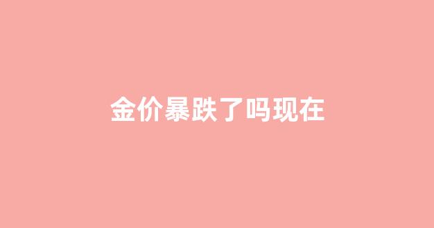 金价暴跌了吗现在还能涨吗_金价暴跌了吗现在
