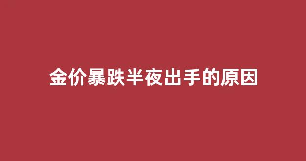 为什么金价晚上波动大_金价暴跌半夜出手的原因