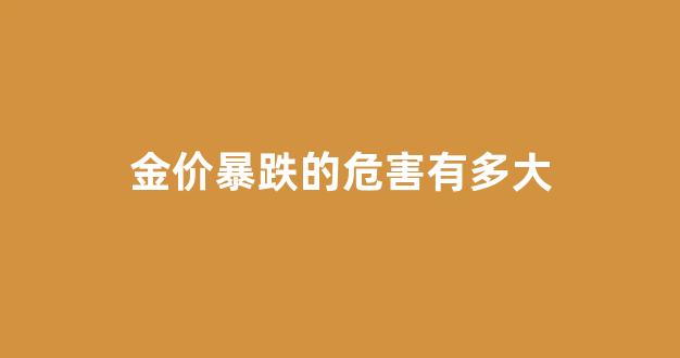 金价暴跌的危害有多大_金价暴跌怎么回事