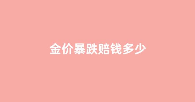 金价暴跌赔钱多少_金价跌了金店不会亏吗