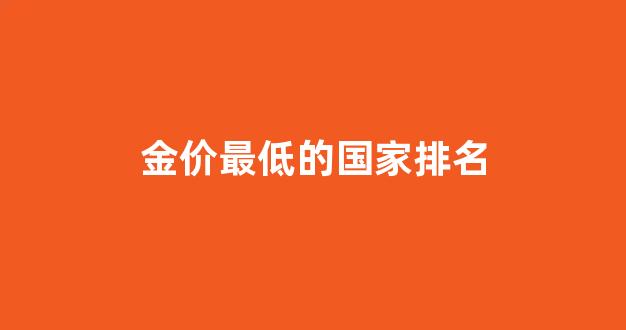 哪个国家黄金最低_金价最低的国家排名