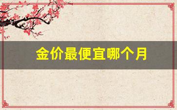 那个月金价格便宜_金价最便宜哪个月