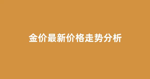 金价最新价格走势分析图表_金价最新价格走势分析