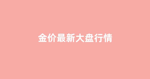 金价大盘行情 今天_金价最新大盘行情