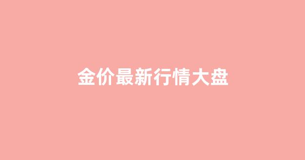 金价最新行情大盘(金价行情 今日价格)_https://www.brunchezvous.com_自由行_第1张