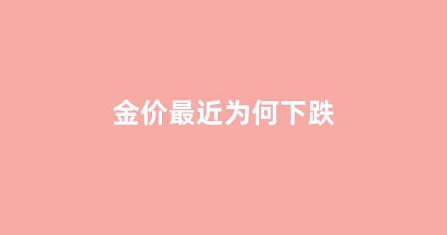 金价最近为何下跌了_金价最近为何下跌