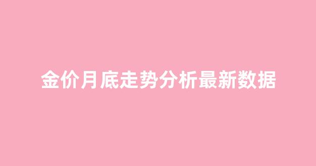 金价月底走势分析最新数据_金价月底走势分析最新数据表