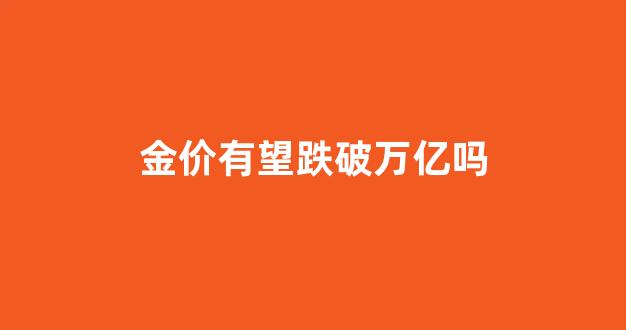 金价还会跌多少_金价有望跌破万亿吗