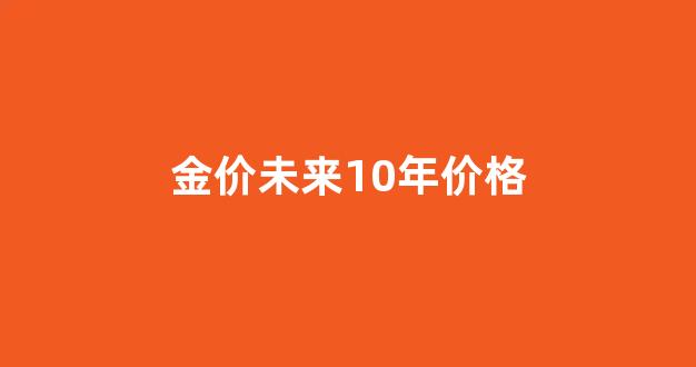 金价未来十年涨10倍_金价未来10年价格