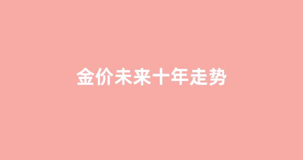 金价未来十年走势_金价未来十年行情走势