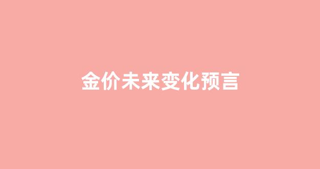 金价未来变化预言_未来金价预测