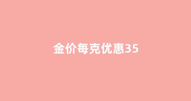 金价每克优惠35_金价首克减40元怎么计算