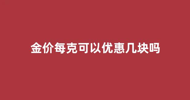 金价每克可以优惠几块吗_金价每克可以优惠几块吗