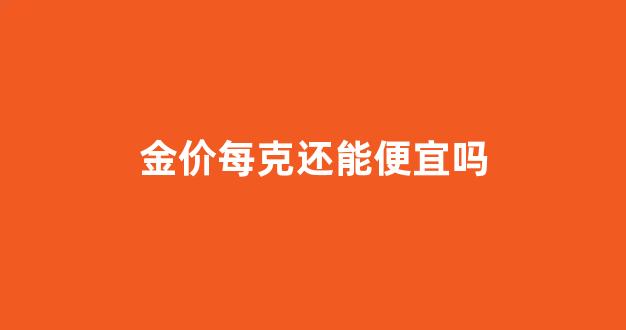 金价每克还能便宜吗知乎_金价每克还能便宜吗