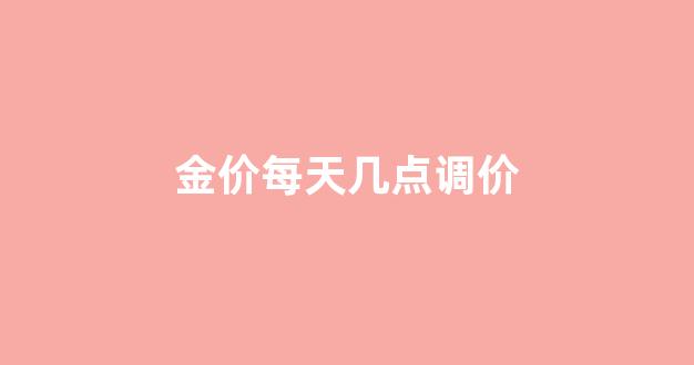 金价每天几点调价最好_金价每天几点调价