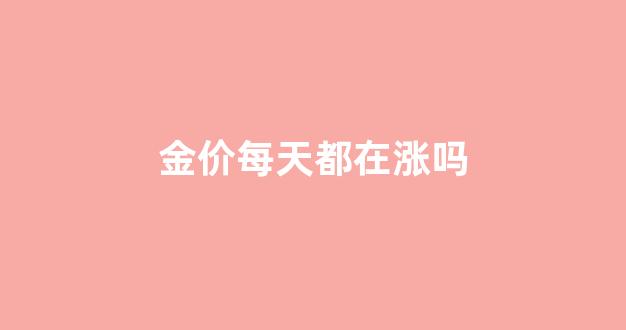 金价每天都在涨吗_金价每天都在涨吗知乎