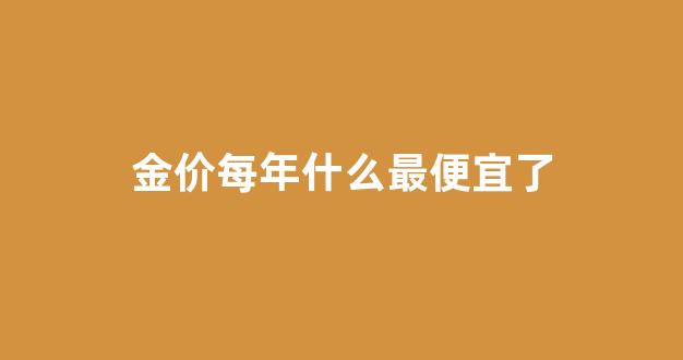 每年金价什么时候最高_金价每年什么最便宜了