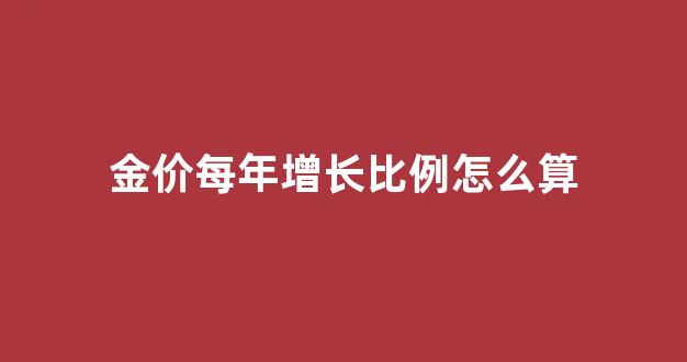 金价每年增长比例怎么算_金价每年价格