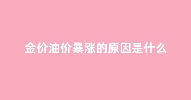 金价油价暴涨的原因是什么_金价油价暴涨的原因是什么意思