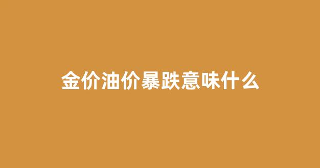 金价油价暴跌意味什么_油价上涨金价也会上涨吗