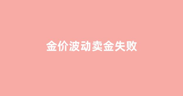 金卖出亏很多吗_金价波动卖金失败