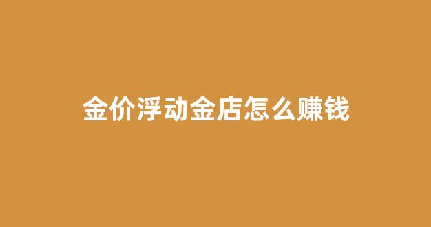 金价上浮_金价浮动金店怎么赚钱