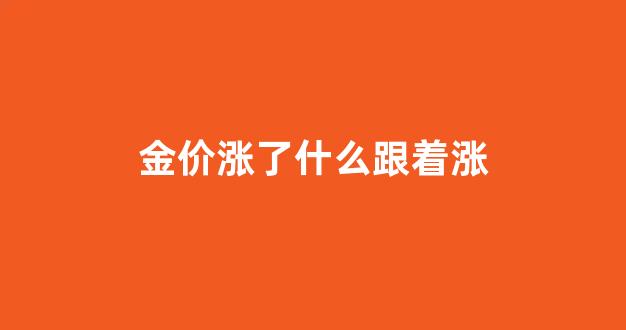 金价涨了什么跟着涨_金价涨跌原因