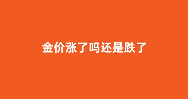 金价涨了吗还是跌了_金价涨了么