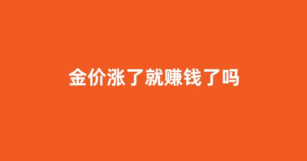 金价上涨的时候兑换合适吗_金价涨了就赚钱了吗