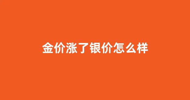 金价涨了银价怎么样_金价涨银价跌
