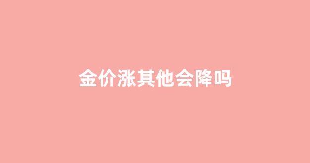 金价会涨价吗_金价涨其他会降吗