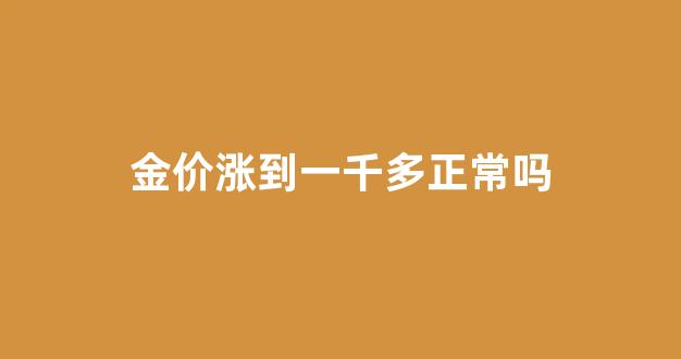 金价涨到一千多正常吗_金价涨到一千多正常吗